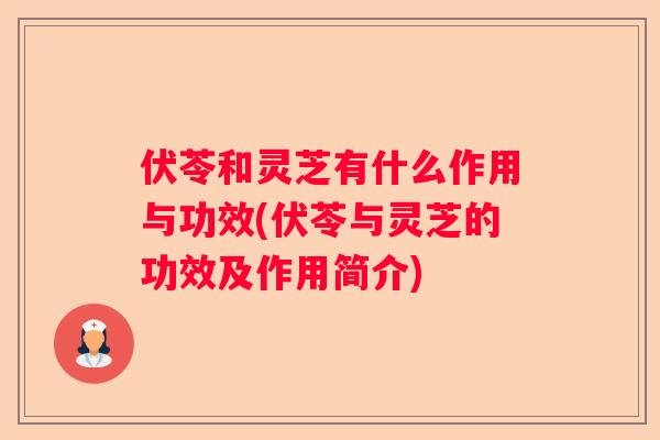 伏苓和灵芝有什么作用与功效(伏苓与灵芝的功效及作用简介)