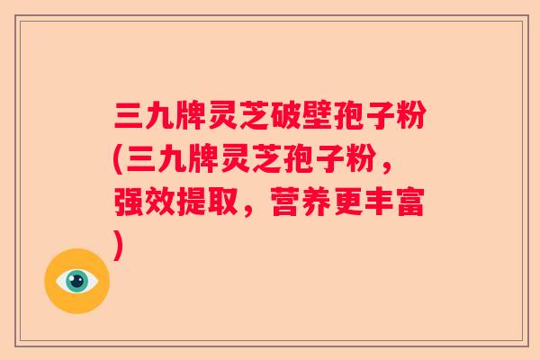 三九牌灵芝破壁孢子粉(三九牌灵芝孢子粉，强效提取，营养更丰富)