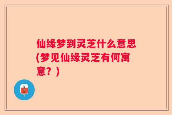 仙缘梦到灵芝什么意思(梦见仙缘灵芝有何寓意？)