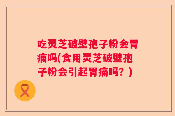 吃灵芝破壁孢子粉会胃痛吗(食用灵芝破壁孢子粉会引起胃痛吗？)