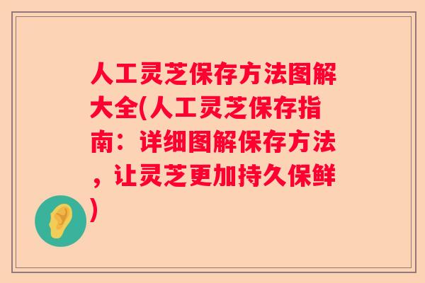 人工灵芝保存方法图解大全(人工灵芝保存指南：详细图解保存方法，让灵芝更加持久保鲜)