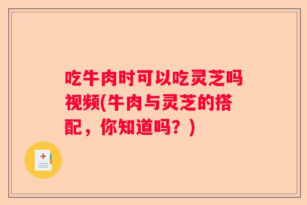 吃牛肉时可以吃灵芝吗视频(牛肉与灵芝的搭配，你知道吗？)