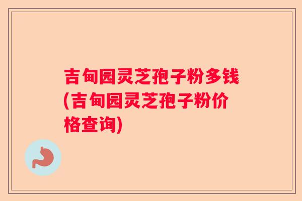 吉甸园灵芝孢子粉多钱(吉甸园灵芝孢子粉价格查询) 吉甸园灵芝孢子粉多钱(吉甸园灵芝孢子粉价格查询)