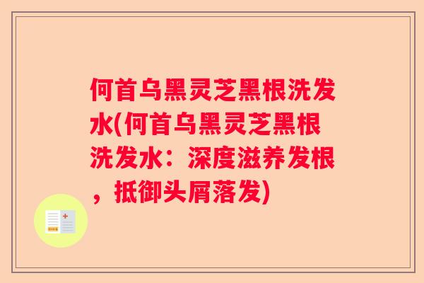 何首乌黑灵芝黑根洗发水(何首乌黑灵芝黑根洗发水：深度滋养发根，抵御头屑落发)