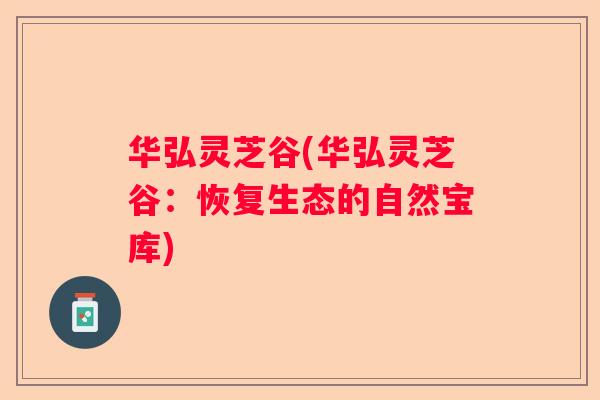 华弘灵芝谷(华弘灵芝谷:恢复生态的自然宝库) 华弘灵芝谷(华弘灵芝谷:恢复生态的自然宝库)