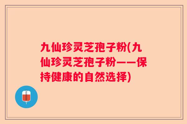 九仙珍灵芝孢子粉(九仙珍灵芝孢子粉——保持健康的自然选择)
