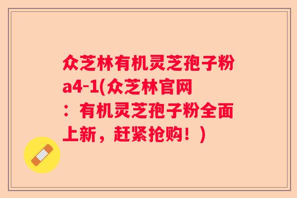 众芝林有机灵芝孢子粉a4-1(众芝林官网：有机灵芝孢子粉全面上新，赶紧抢购！)