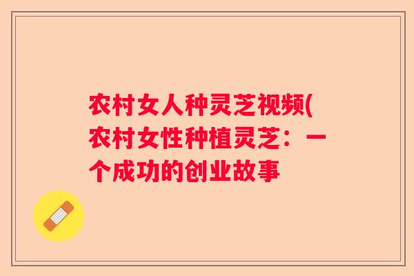 农村女人种灵芝视频(农村女性种植灵芝：一个成功的创业故事