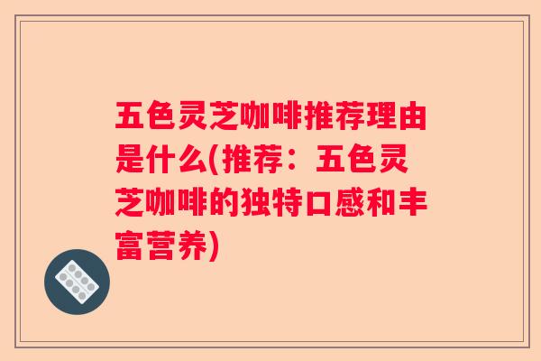 五色灵芝咖啡推荐理由是什么(推荐：五色灵芝咖啡的独特口感和丰富营养)