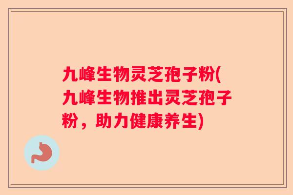 九峰生物灵芝孢子粉(九峰生物推出灵芝孢子粉，助力健康养生)