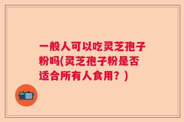 一般人可以吃灵芝孢子粉吗(灵芝孢子粉是否适合所有人食用？)