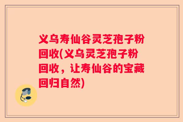 义乌寿仙谷灵芝孢子粉回收(义乌灵芝孢子粉回收，让寿仙谷的宝藏回归自然)