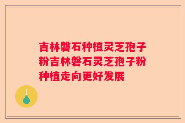 吉林磐石种植灵芝孢子粉吉林磐石灵芝孢子粉种植走向更好发展