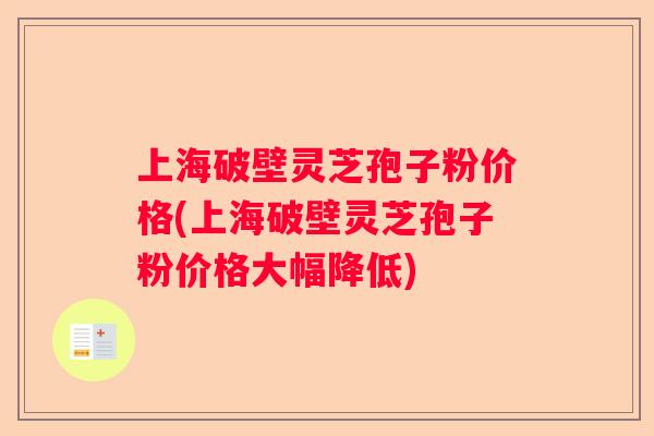 上海破壁灵芝孢子粉价格(上海破壁灵芝孢子粉价格大幅降低)