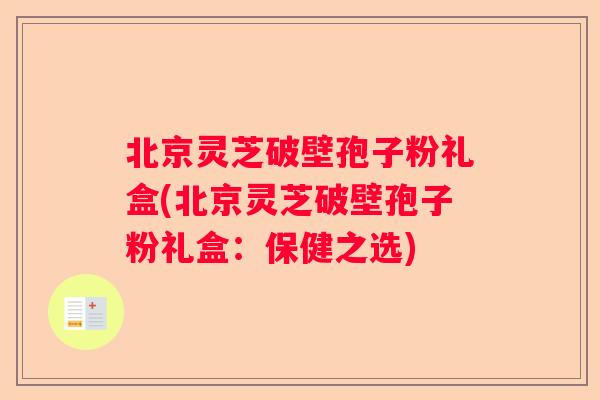 北京灵芝破壁孢子粉礼盒(北京灵芝破壁孢子粉礼盒：保健之选)
