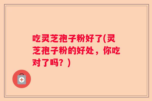 吃灵芝孢子粉好了(灵芝孢子粉的好处，你吃对了吗？)
