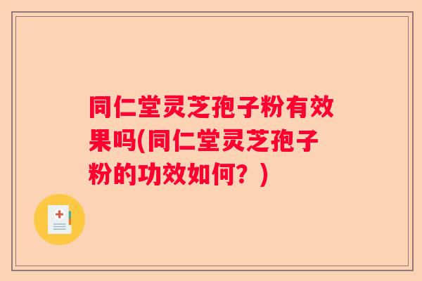 同仁堂灵芝孢子粉有效果吗(同仁堂灵芝孢子粉的功效如何？)