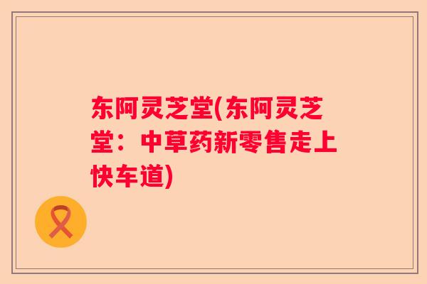 东阿灵芝堂(东阿灵芝堂：中草药新零售走上快车道)
