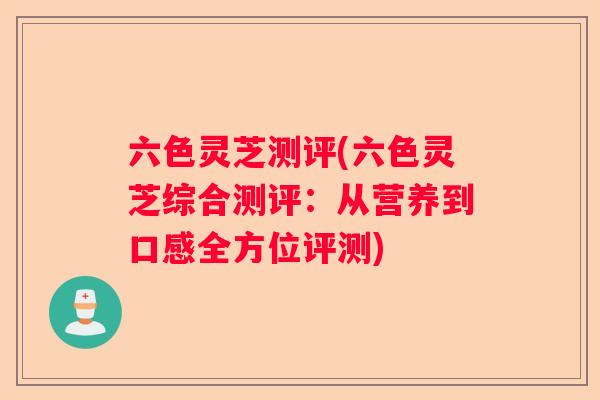 六色灵芝测评(六色灵芝综合测评:从营养到口感全方位评测) 六色灵芝测评(六色灵芝综合测评:从营养到口感全方位评测)