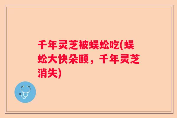 千年灵芝被蜈蚣吃(蜈蚣大快朵颐，千年灵芝消失)