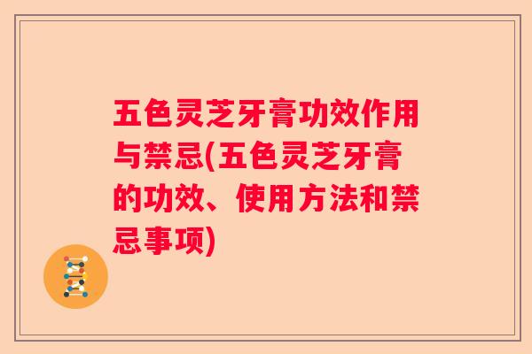 五色灵芝牙膏功效作用与禁忌(五色灵芝牙膏的功效、使用方法和禁忌事项) 五色灵芝牙膏功效作用与禁忌(五色灵芝牙膏的功效、使用方法和禁忌事项)