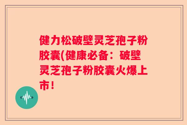 健力松破壁灵芝孢子粉胶囊(健康必备:破壁灵芝孢子粉胶囊火爆上市! 健力松破壁灵芝孢子粉胶囊(健康必备:破壁灵芝孢子粉胶囊火爆上市!
