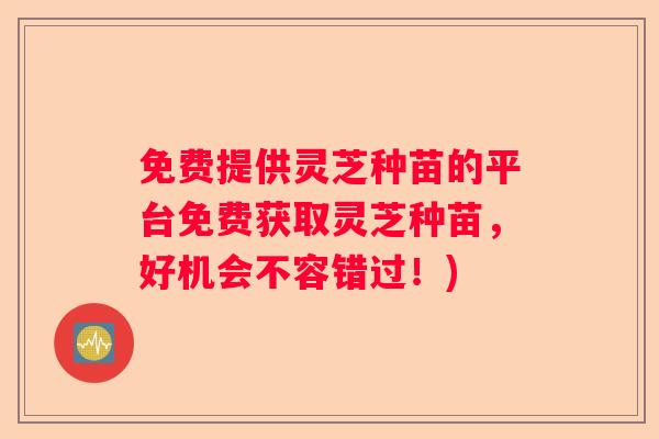 免费提供灵芝种苗的平台免费获取灵芝种苗，好机会不容错过！)