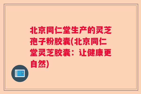 北京同仁堂生产的灵芝孢子粉胶囊(北京同仁堂灵芝胶囊：让健康更自然)