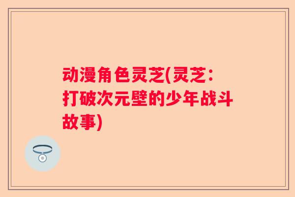 动漫角色灵芝(灵芝：打破次元壁的少年战斗故事)