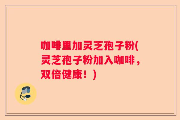 咖啡里加灵芝孢子粉(灵芝孢子粉加入咖啡，双倍健康！)