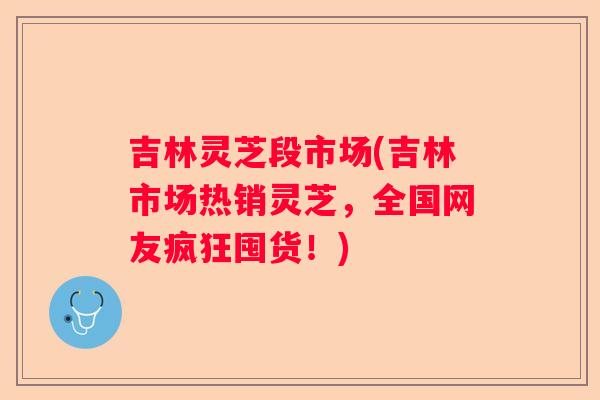吉林灵芝段市场(吉林市场热销灵芝，全国网友疯狂囤货！)