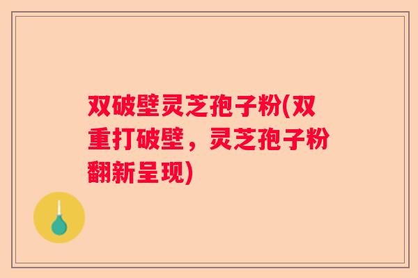 双破壁灵芝孢子粉(双重打破壁，灵芝孢子粉翻新呈现)