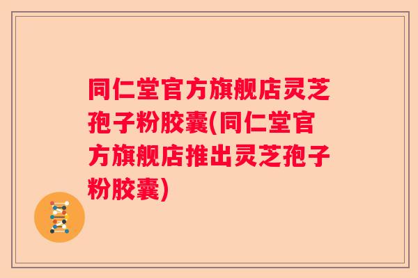 同仁堂官方旗舰店灵芝孢子粉胶囊(同仁堂官方旗舰店推出灵芝孢子粉胶囊)