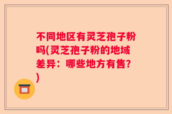 不同地区有灵芝孢子粉吗(灵芝孢子粉的地域差异：哪些地方有售？)