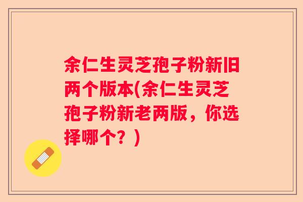 余仁生灵芝孢子粉新旧两个版本(余仁生灵芝孢子粉新老两版，你选择哪个？)