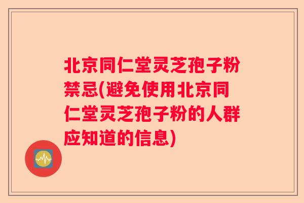 北京同仁堂灵芝孢子粉禁忌(避免使用北京同仁堂灵芝孢子粉的人群应知道的信息)