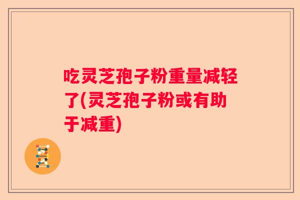 吃灵芝孢子粉重量减轻了(灵芝孢子粉或有助于减重)
