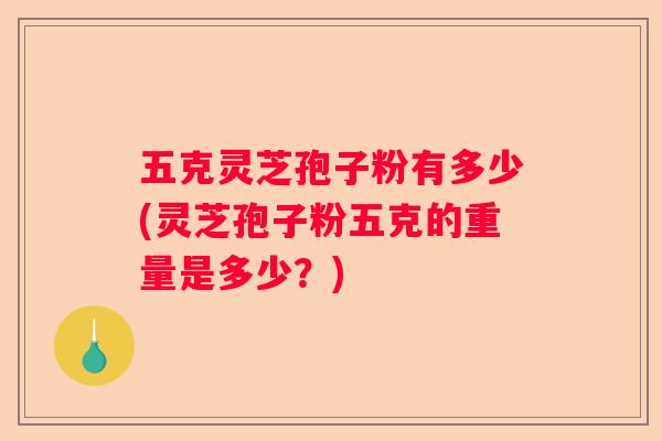 五克灵芝孢子粉有多少(灵芝孢子粉五克的重量是多少？)