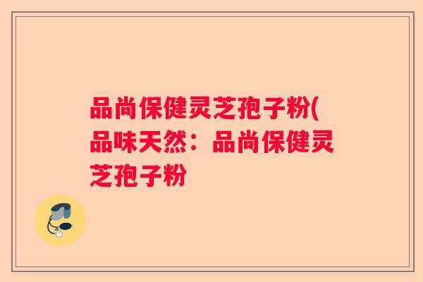 品尚保健灵芝孢子粉(品味天然：品尚保健灵芝孢子粉