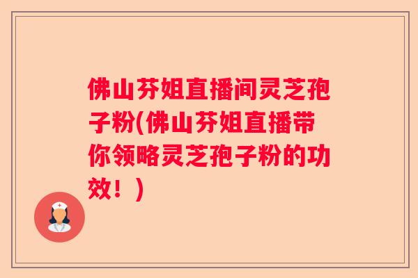 佛山芬姐直播间灵芝孢子粉(佛山芬姐直播带你领略灵芝孢子粉的功效！)