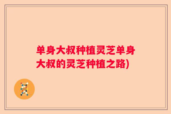 单身大叔种植灵芝单身大叔的灵芝种植之路)