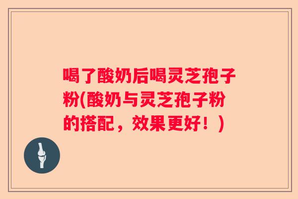 喝了酸奶后喝灵芝孢子粉(酸奶与灵芝孢子粉的搭配，效果更好！)