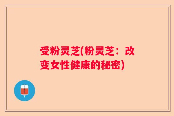 受粉灵芝(粉灵芝：改变女性健康的秘密)