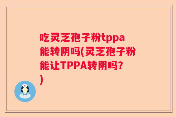 吃灵芝孢子粉tppa能转阴吗(灵芝孢子粉能让TPPA转阴吗？)