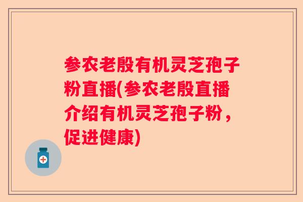 参农老殷有机灵芝孢子粉直播(参农老殷直播介绍有机灵芝孢子粉，促进健康)