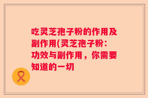 吃灵芝孢子粉的作用及副作用(灵芝孢子粉：功效与副作用，你需要知道的一切