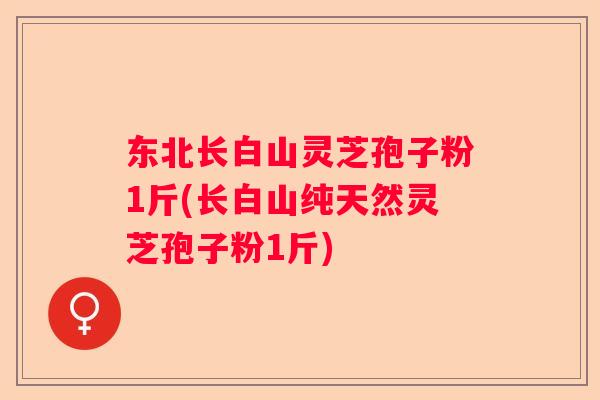 东北长白山灵芝孢子粉1斤(长白山纯天然灵芝孢子粉1斤)