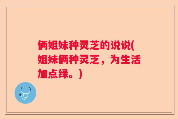 俩姐妹种灵芝的说说(姐妹俩种灵芝，为生活加点绿。)