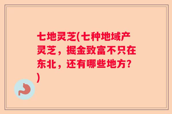 七地灵芝(七种地域产灵芝，掘金致富不只在东北，还有哪些地方？)