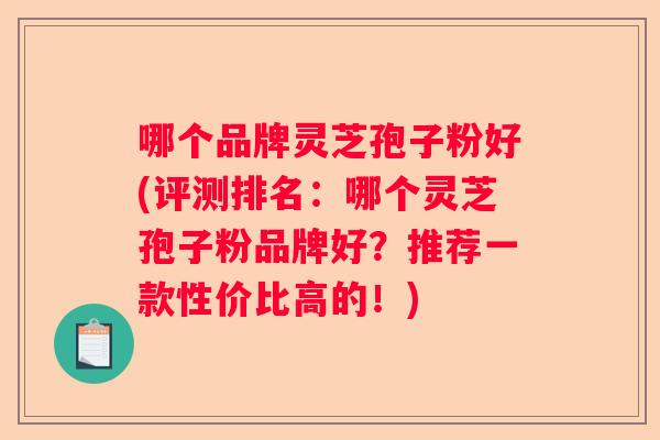 哪个品牌灵芝孢子粉好(评测排名：哪个灵芝孢子粉品牌好？推荐一款性价比高的！)